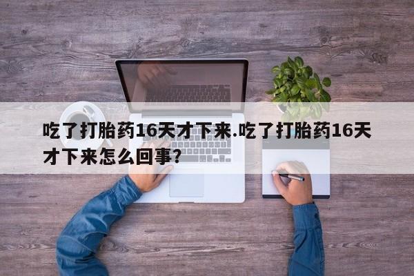 打胎药全国包邮购买联系方式微信吃了打胎药16天才下来.吃了打胎药16天才下来怎么回事？