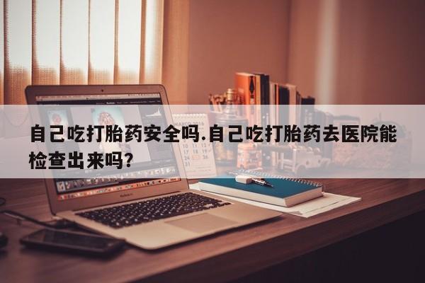 打胎药全国包邮购买联系方式微信自己吃打胎药安全吗.自己吃打胎药去医院能检查出来吗？