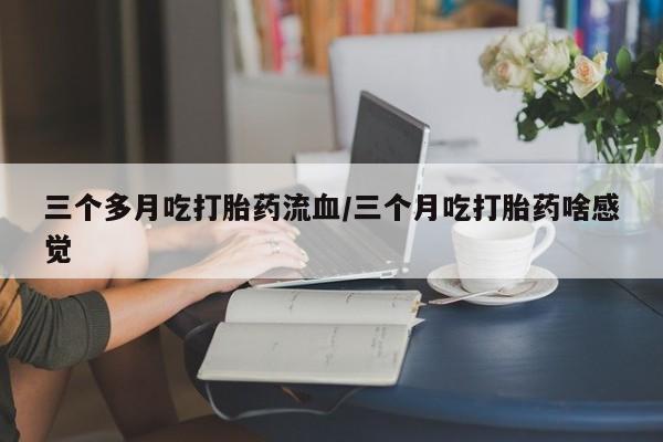打胎药全国包邮购买联系方式微信三个多月吃打胎药流血/三个月吃打胎药啥感觉