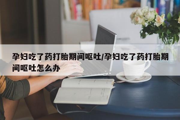 打胎药全国包邮购买联系方式微信孕妇吃了药打胎期间呕吐/孕妇吃了药打胎期间呕吐怎么办