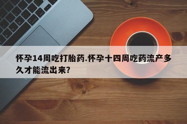 打胎药全国包邮购买联系方式微信怀孕14周吃打胎药.怀孕十四周吃药流产多久才能流出来？