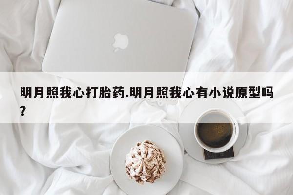 打胎药全国包邮购买联系方式微信明月照我心打胎药.明月照我心有小说原型吗？