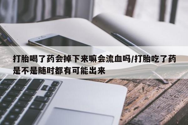 打胎药全国包邮购买联系方式微信打胎喝了药会掉下来嘛会流血吗/打胎吃了药是不是随时都有可能出来
