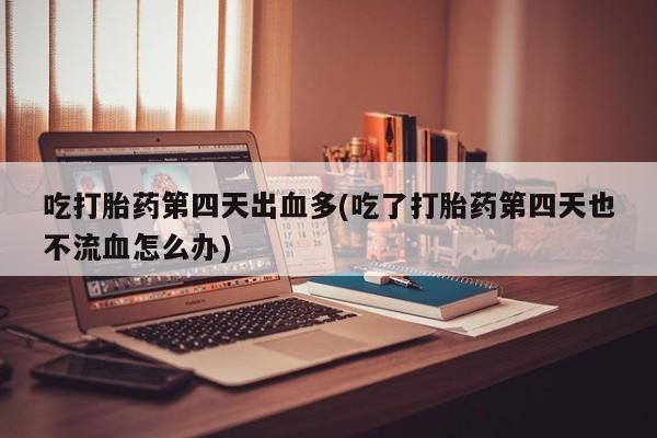 打胎药全国包邮购买联系方式微信吃打胎药第四天出血多(吃了打胎药第四天也不流血怎么办)