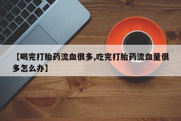 打胎药全国包邮购买联系方式微信【喝完打胎药流血很多,吃完打胎药流血量很多怎么办】