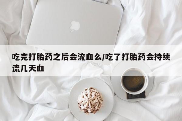 打胎药全国包邮购买联系方式微信吃完打胎药之后会流血么/吃了打胎药会持续流几天血