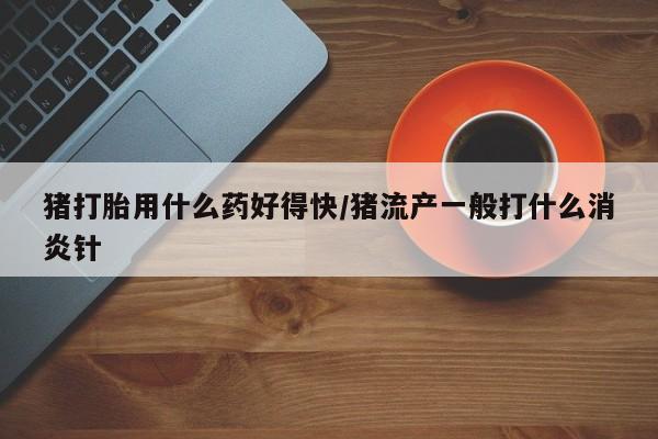 打胎药全国包邮购买联系方式微信猪打胎用什么药好得快/猪流产一般打什么消炎针