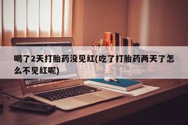 打胎药全国包邮购买联系方式微信喝了2天打胎药没见红(吃了打胎药两天了怎么不见红呢)