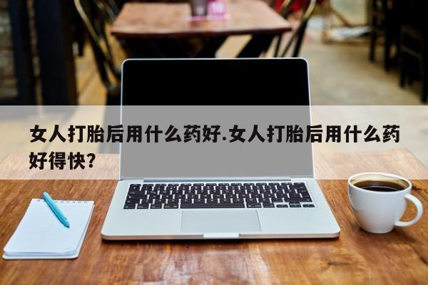 打胎药全国包邮购买联系方式微信女人打胎后用什么药好.女人打胎后用什么药好得快?