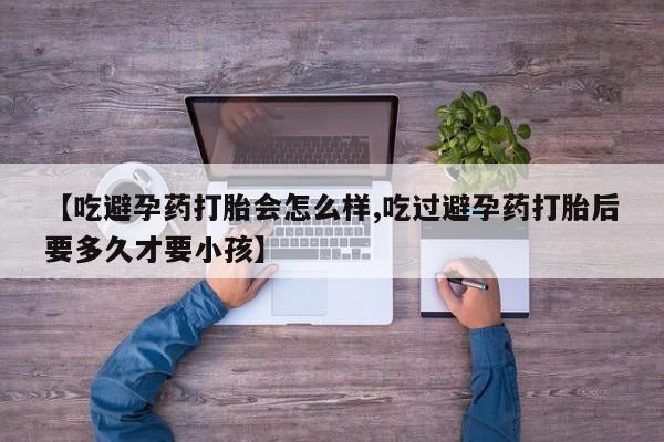 打胎药全国包邮购买联系方式微信【吃避孕药打胎会怎么样,吃过避孕药打胎后要多久才要小孩】