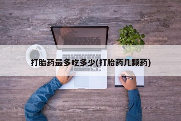 打胎药全国包邮购买联系方式微信打胎药最多吃多少(打胎药几颗药)