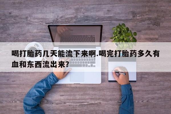 打胎药全国包邮购买联系方式微信喝打胎药几天能流下来啊.喝完打胎药多久有血和东西流出来？