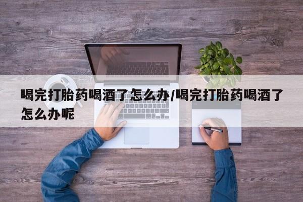 打胎药全国包邮购买联系方式微信喝完打胎药喝酒了怎么办/喝完打胎药喝酒了怎么办呢