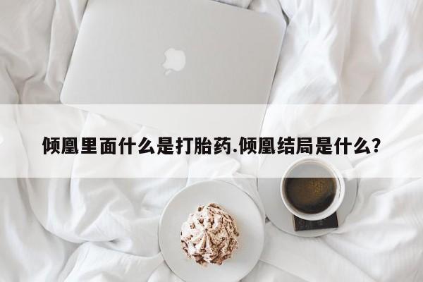 打胎药全国包邮购买联系方式微信倾凰里面什么是打胎药.倾凰结局是什么？