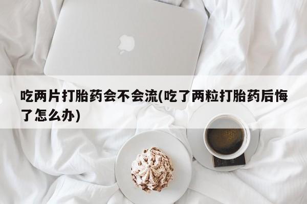 打胎药全国包邮购买联系方式微信吃两片打胎药会不会流(吃了两粒打胎药后悔了怎么办)