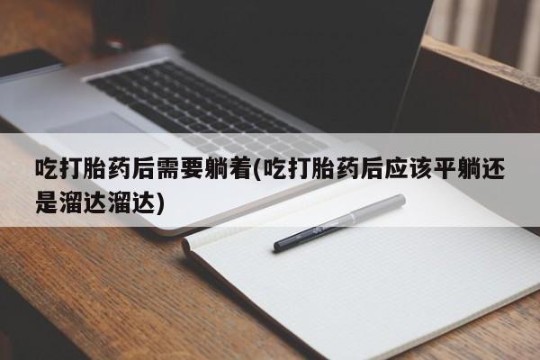 打胎药全国包邮购买联系方式微信吃打胎药后需要躺着(吃打胎药后应该平躺还是溜达溜达)