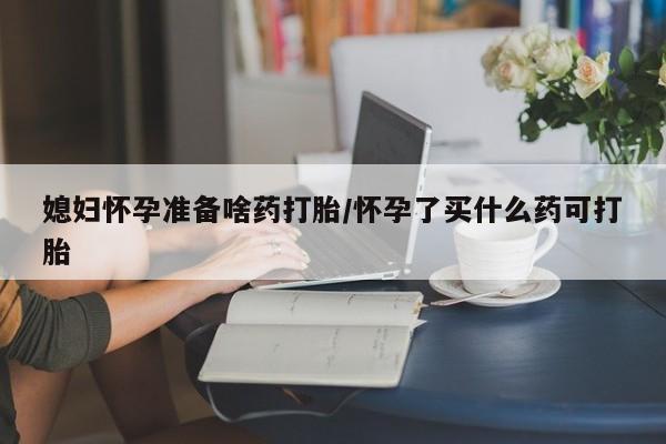 打胎药全国包邮购买联系方式微信媳妇怀孕准备啥药打胎/怀孕了买什么药可打胎