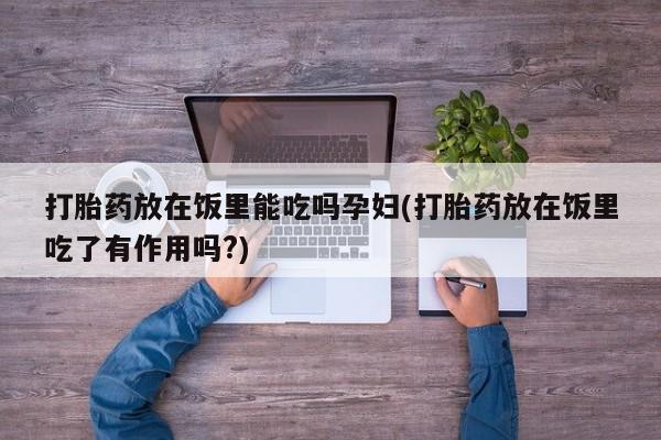 打胎药全国包邮购买联系方式微信打胎药放在饭里能吃吗孕妇(打胎药放在饭里吃了有作用吗?)