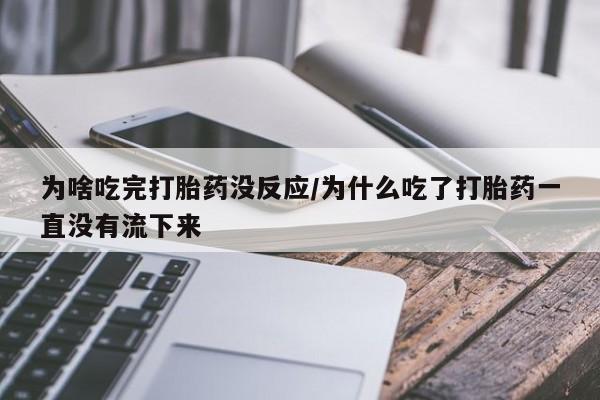 打胎药全国包邮购买联系方式微信为啥吃完打胎药没反应/为什么吃了打胎药一直没有流下来