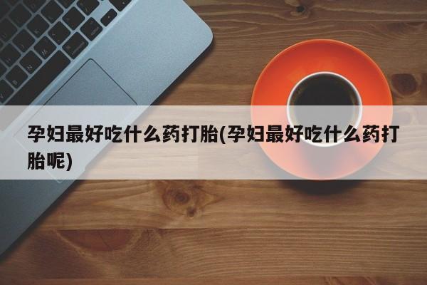 打胎药全国包邮购买联系方式微信孕妇最好吃什么药打胎(孕妇最好吃什么药打胎呢)