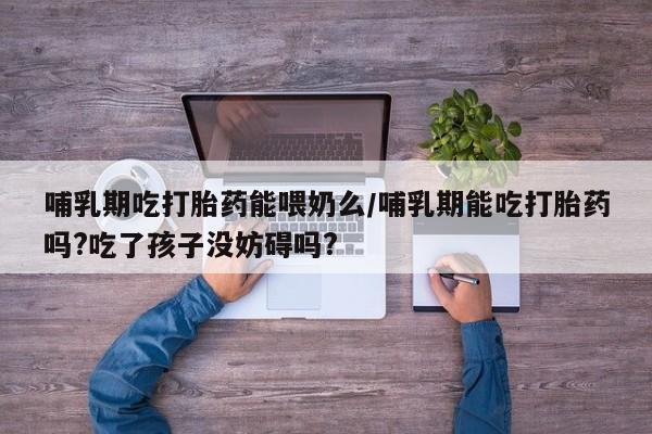 打胎药全国包邮购买联系方式微信哺乳期吃打胎药能喂奶么/哺乳期能吃打胎药吗?吃了孩子没妨碍吗?