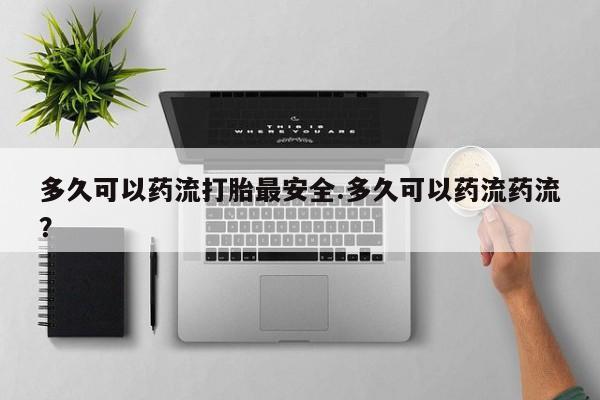 打胎药全国包邮购买联系方式微信多久可以药流打胎最安全.多久可以药流药流？