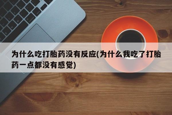 打胎药全国包邮购买联系方式微信为什么吃打胎药没有反应(为什么我吃了打胎药一点都没有感觉)