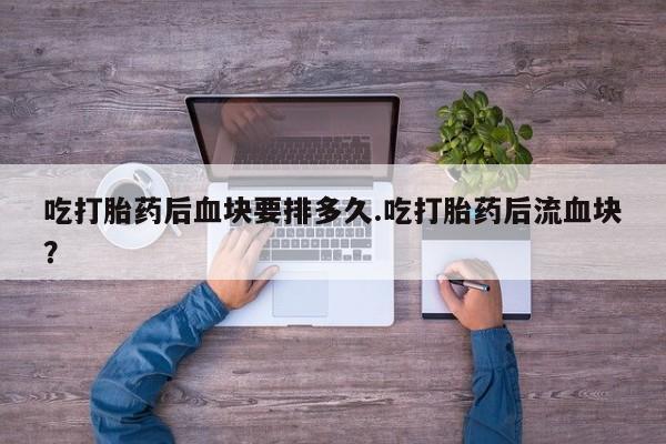 打胎药全国包邮购买联系方式微信吃打胎药后血块要排多久.吃打胎药后流血块？