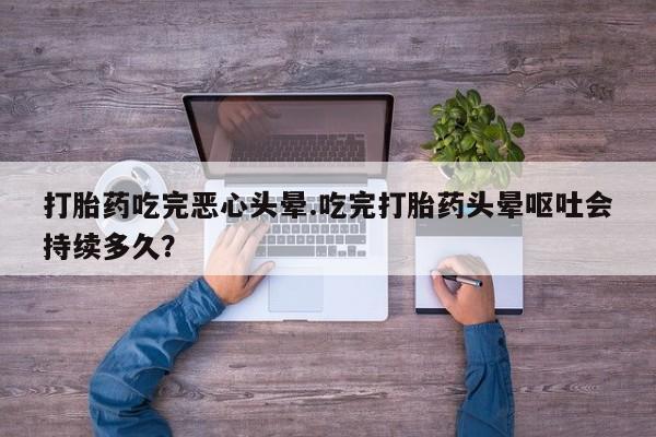 打胎药全国包邮购买联系方式微信打胎药吃完恶心头晕.吃完打胎药头晕呕吐会持续多久?