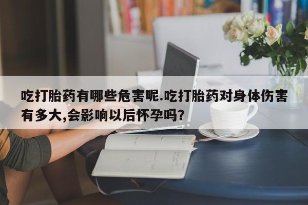 打胎药全国包邮购买联系方式微信吃打胎药有哪些危害呢.吃打胎药对身体伤害有多大,会影响以后怀孕吗？
