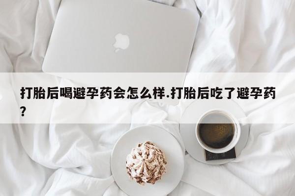 打胎药全国包邮购买联系方式微信打胎后喝避孕药会怎么样.打胎后吃了避孕药？