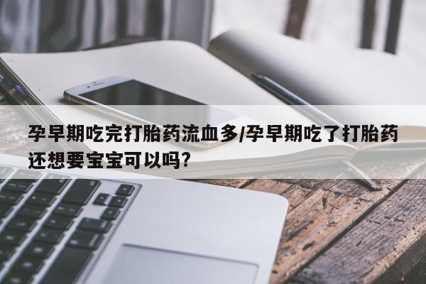 打胎药全国包邮购买联系方式微信孕早期吃完打胎药流血多/孕早期吃了打胎药还想要宝宝可以吗?